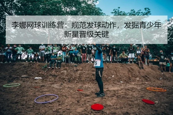 李娜网球训练营：规范发球动作，发掘青少年新星晋级关键